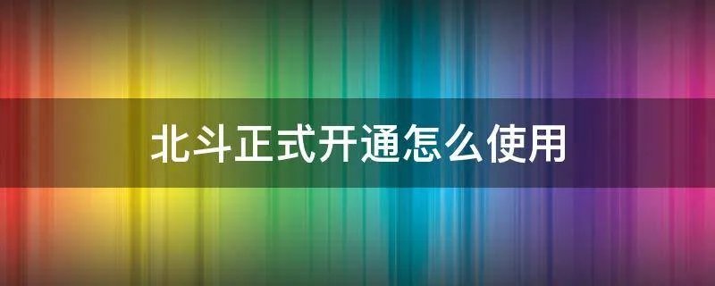 北斗正式开通怎么使用