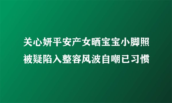 关心妍平安产女晒宝宝小脚照被疑陷入整容风波自嘲已习惯