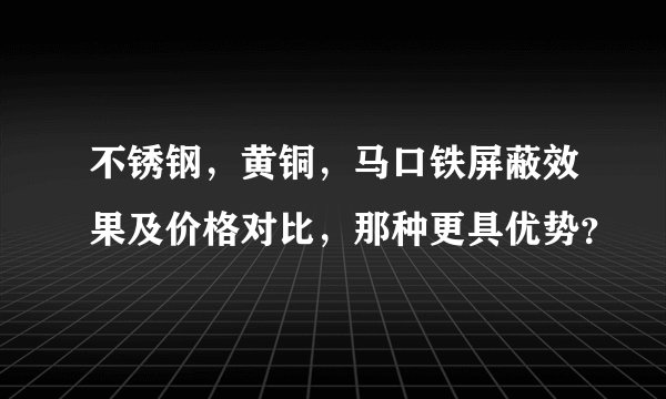 不锈钢，黄铜，马口铁屏蔽效果及价格对比，那种更具优势？