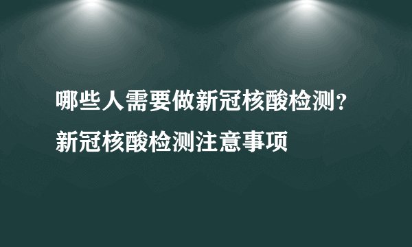 哪些人需要做新冠核酸检测？新冠核酸检测注意事项