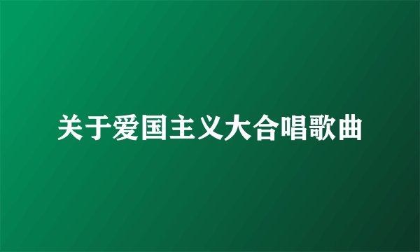 关于爱国主义大合唱歌曲