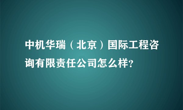 中机华瑞（北京）国际工程咨询有限责任公司怎么样？