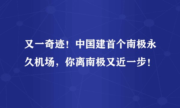 又一奇迹！中国建首个南极永久机场，你离南极又近一步！
