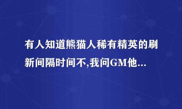 有人知道熊猫人稀有精英的刷新间隔时间不,我问GM他们说不知道,是随机的,有大神知道准备的间隔时间吗?