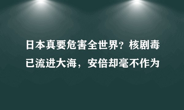 日本真要危害全世界？核剧毒已流进大海，安倍却毫不作为