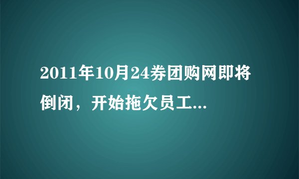 2011年10月24券团购网即将倒闭，开始拖欠员工工资？是不是真的呀？