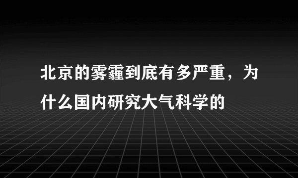 北京的雾霾到底有多严重，为什么国内研究大气科学的