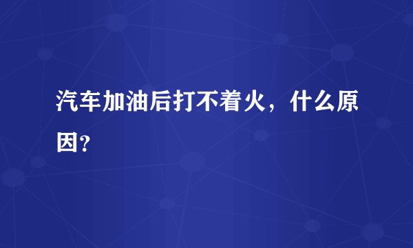 汽车加油后打不着火，什么原因？