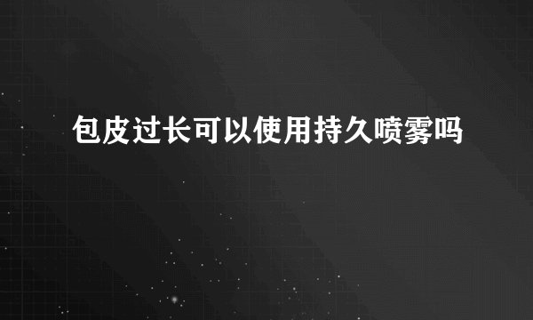 包皮过长可以使用持久喷雾吗