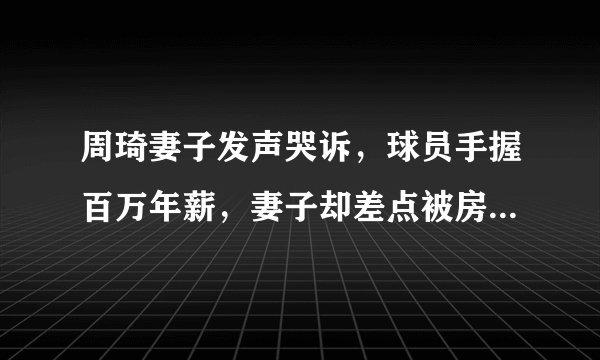 周琦妻子发声哭诉，球员手握百万年薪，妻子却差点被房东赶出来