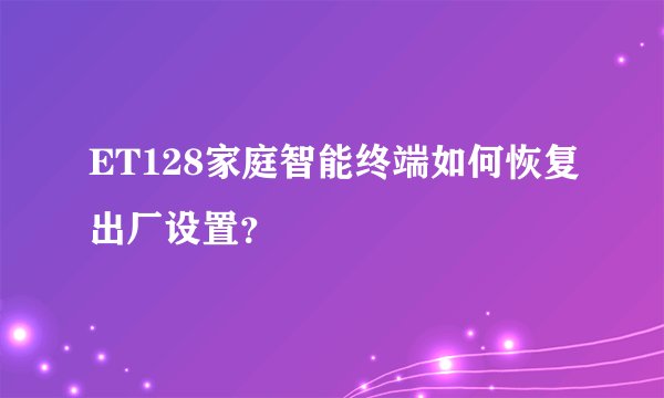 ET128家庭智能终端如何恢复出厂设置？