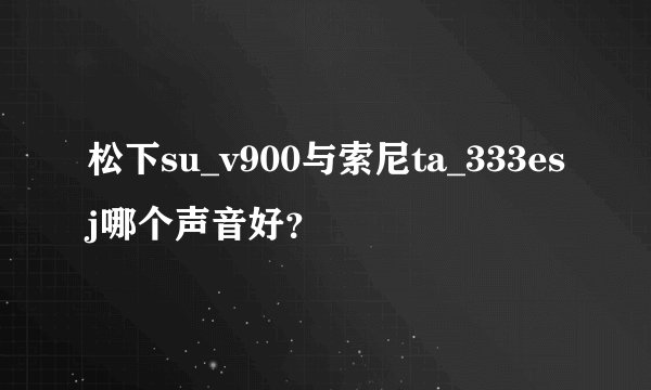 松下su_v900与索尼ta_333esj哪个声音好？