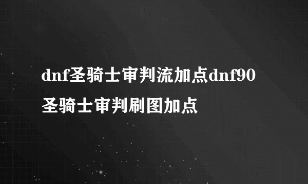 dnf圣骑士审判流加点dnf90圣骑士审判刷图加点