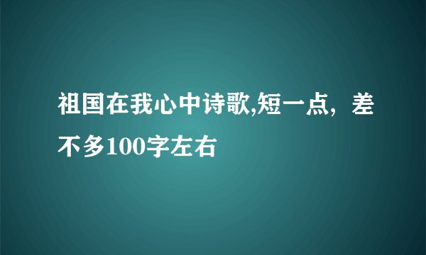 祖国在我心中诗歌,短一点,  差不多100字左右