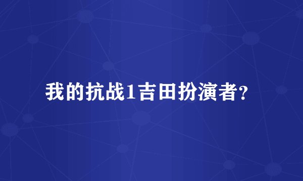 我的抗战1吉田扮演者？