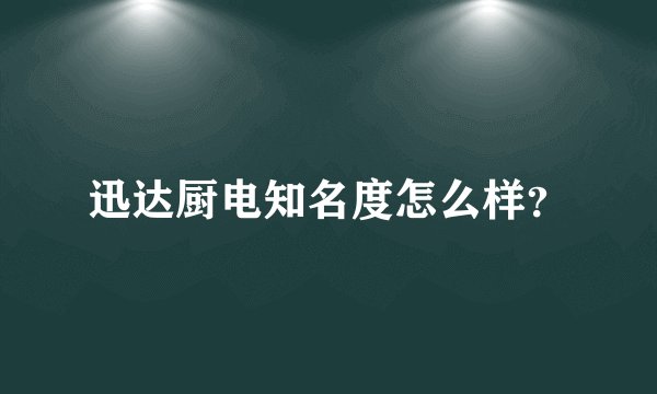 迅达厨电知名度怎么样？