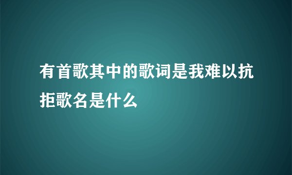 有首歌其中的歌词是我难以抗拒歌名是什么