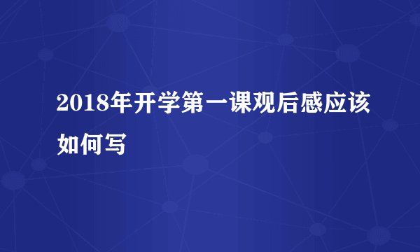 2018年开学第一课观后感应该如何写