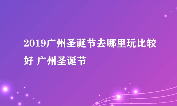 2019广州圣诞节去哪里玩比较好 广州圣诞节