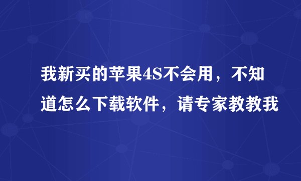 我新买的苹果4S不会用，不知道怎么下载软件，请专家教教我