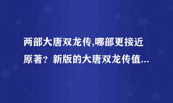 两部大唐双龙传,哪部更接近原著？新版的大唐双龙传值不值得看？