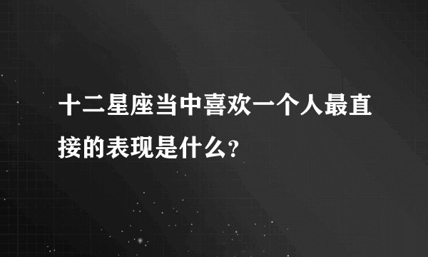 十二星座当中喜欢一个人最直接的表现是什么？