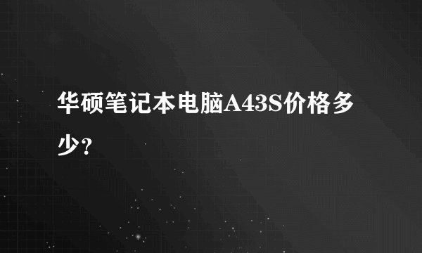华硕笔记本电脑A43S价格多少？