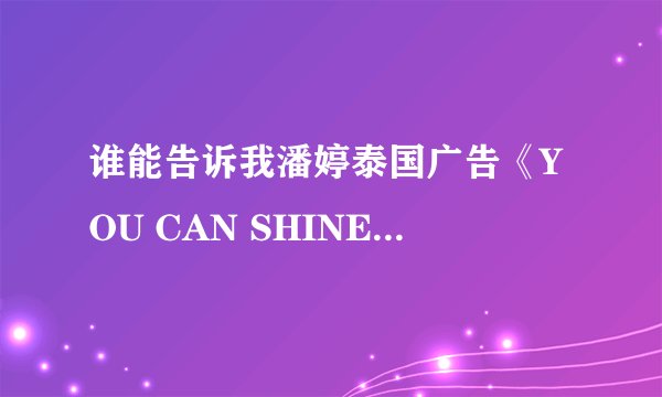 谁能告诉我潘婷泰国广告《YOU CAN SHINE》的女主角啊？别跟我说是拼塔安了，我眼睛没瞎