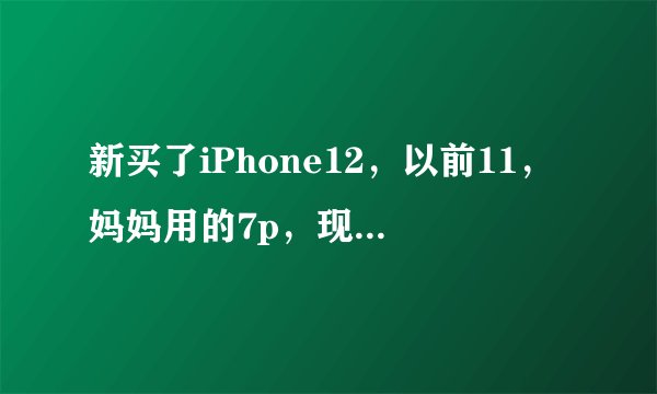 新买了iPhone12，以前11，妈妈用的7p，现在11要换给妈妈，怎么把她手机里的数据都传到里面？