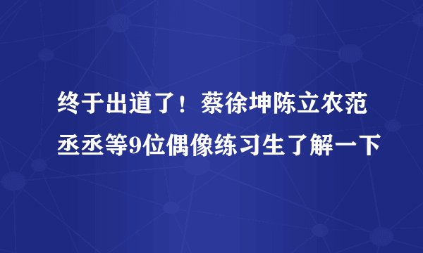 终于出道了！蔡徐坤陈立农范丞丞等9位偶像练习生了解一下