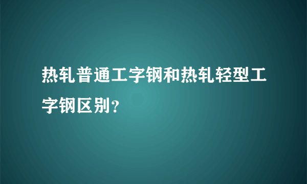 热轧普通工字钢和热轧轻型工字钢区别？