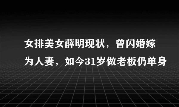 女排美女薛明现状，曾闪婚嫁为人妻，如今31岁做老板仍单身