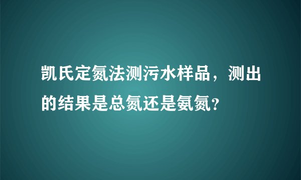 凯氏定氮法测污水样品，测出的结果是总氮还是氨氮？
