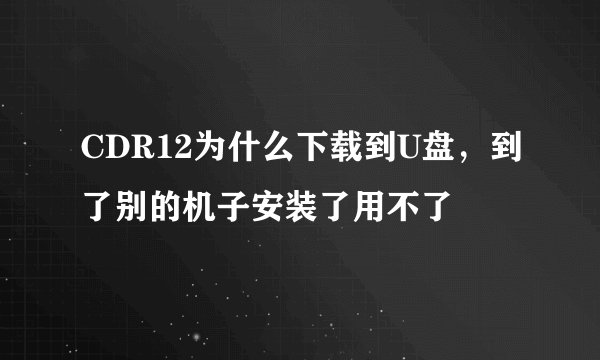 CDR12为什么下载到U盘，到了别的机子安装了用不了