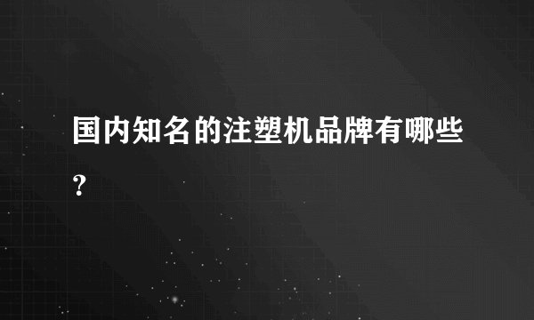 国内知名的注塑机品牌有哪些？