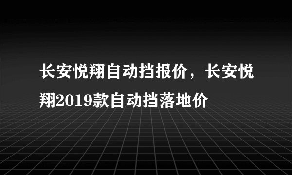 长安悦翔自动挡报价，长安悦翔2019款自动挡落地价