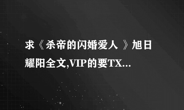 求《杀帝的闪婚爱人 》旭日耀阳全文,VIP的要TXT格式的哦