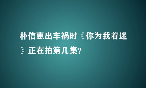 朴信惠出车祸时《你为我着迷》正在拍第几集？