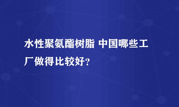 水性聚氨酯树脂 中国哪些工厂做得比较好？