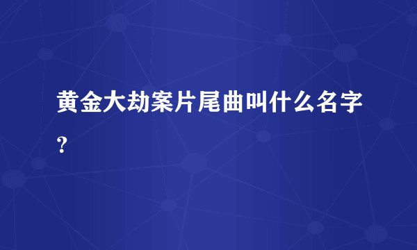 黄金大劫案片尾曲叫什么名字？