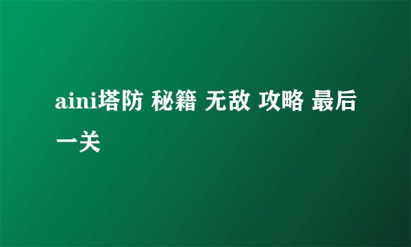 aini塔防 秘籍 无敌 攻略 最后一关