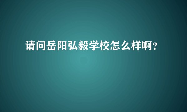 请问岳阳弘毅学校怎么样啊？