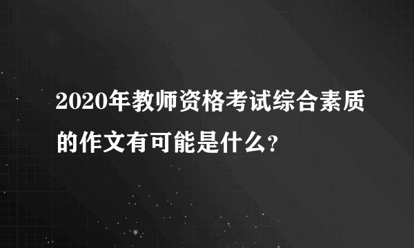 2020年教师资格考试综合素质的作文有可能是什么？