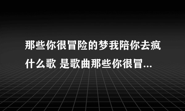 那些你很冒险的梦我陪你去疯什么歌 是歌曲那些你很冒险的梦中的歌词