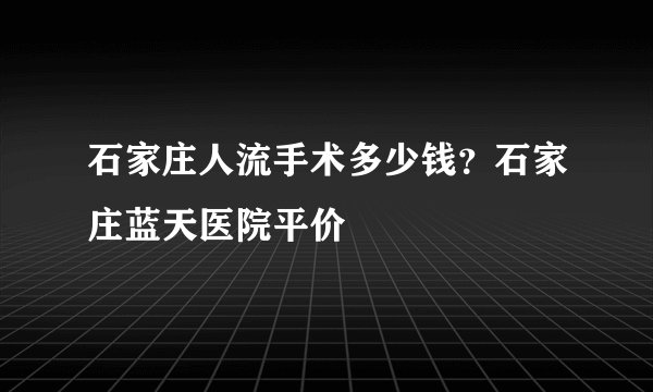 石家庄人流手术多少钱？石家庄蓝天医院平价