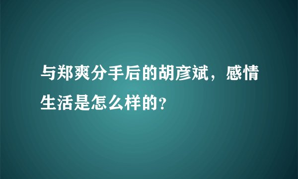 与郑爽分手后的胡彦斌，感情生活是怎么样的？