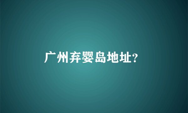 广州弃婴岛地址？