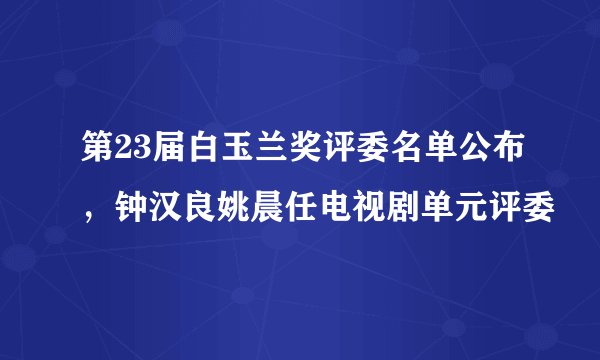 第23届白玉兰奖评委名单公布，钟汉良姚晨任电视剧单元评委