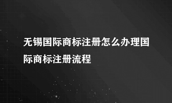 无锡国际商标注册怎么办理国际商标注册流程