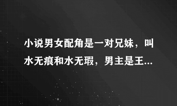 小说男女配角是一对兄妹，叫水无痕和水无瑕，男主是王爷，喜欢的女配却嫁给了自己的父皇，我忘了小说名了